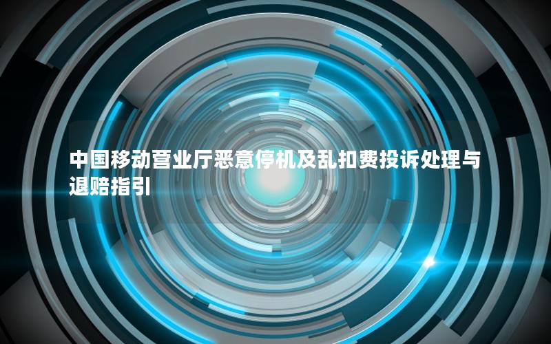 中国移动营业厅恶意停机及乱扣费投诉处理与退赔指引