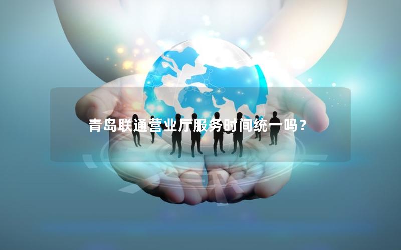青岛联通营业厅服务时间统一吗？