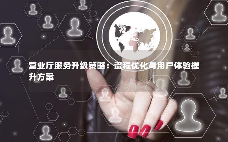 营业厅服务升级策略：流程优化与用户体验提升方案