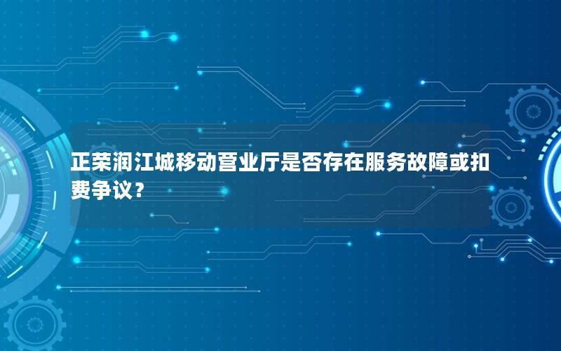 正荣润江城移动营业厅是否存在服务故障或扣费争议？