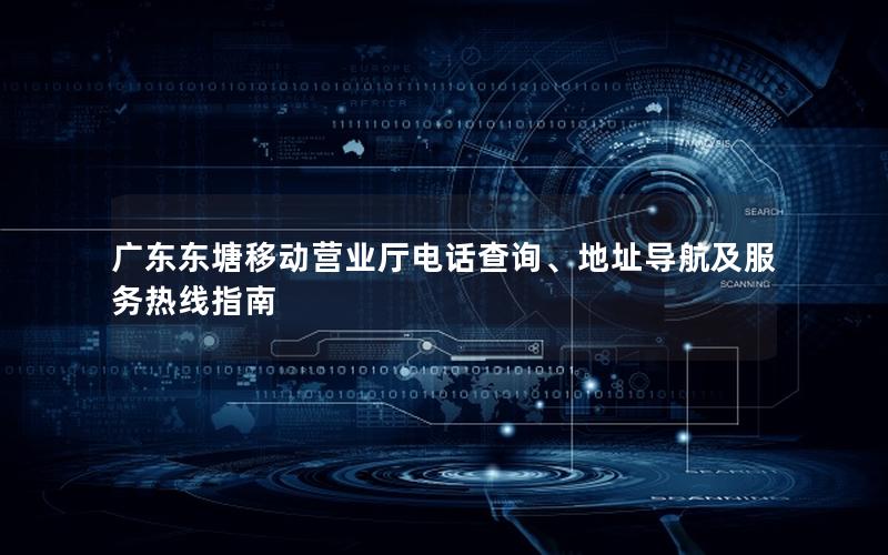广东东塘移动营业厅电话查询、地址导航及服务热线指南
