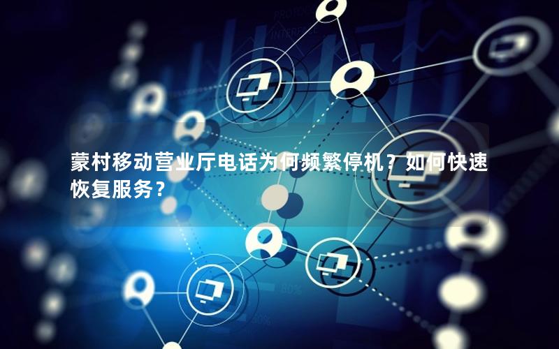 蒙村移动营业厅电话为何频繁停机？如何快速恢复服务？