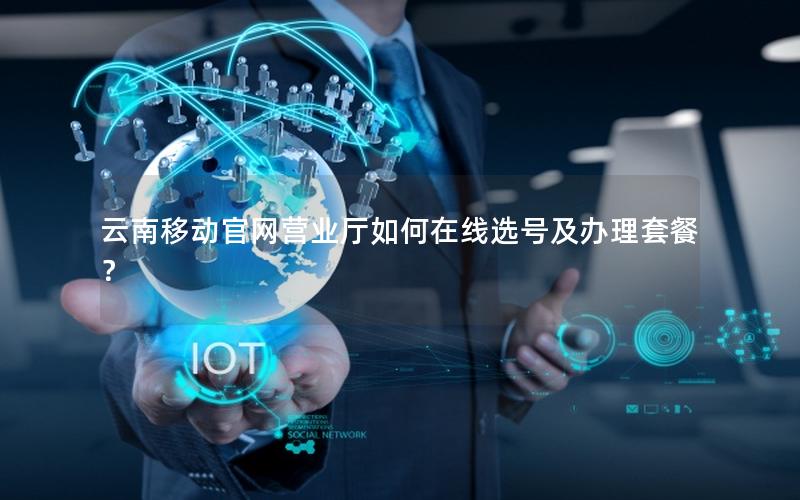 云南移动官网营业厅如何在线选号及办理套餐？