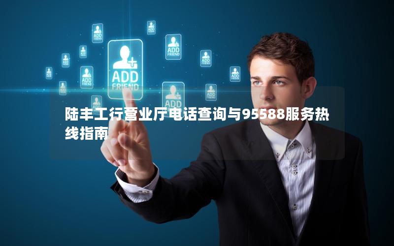 陆丰工行营业厅电话查询与95588服务热线指南