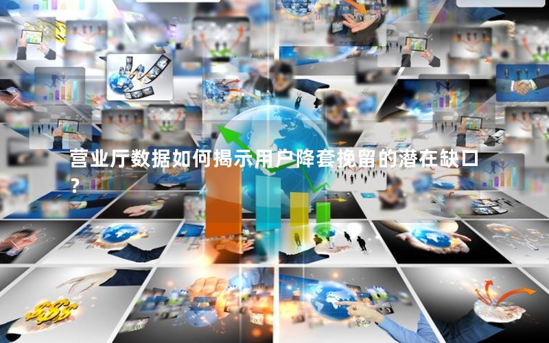 营业厅数据如何揭示用户降套挽留的潜在缺口？