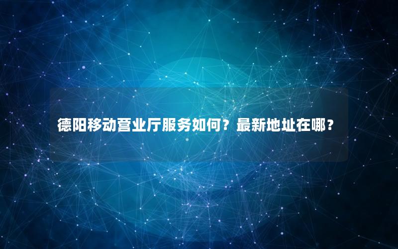 德阳移动营业厅服务如何？最新地址在哪？