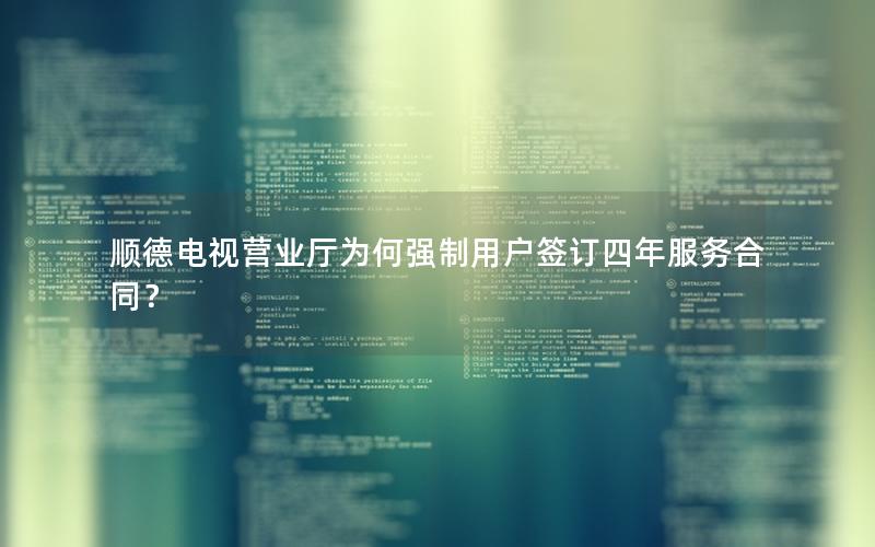 顺德电视营业厅为何强制用户签订四年服务合同？