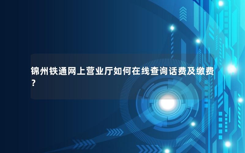 锦州铁通网上营业厅如何在线查询话费及缴费？