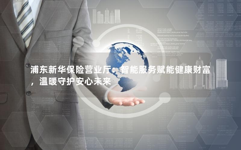 浦东新华保险营业厅：智能服务赋能健康财富，温暖守护安心未来