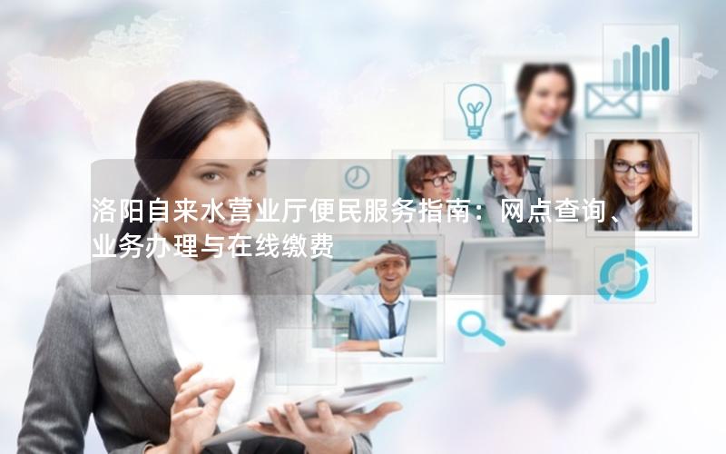 洛阳自来水营业厅便民服务指南：网点查询、业务办理与在线缴费