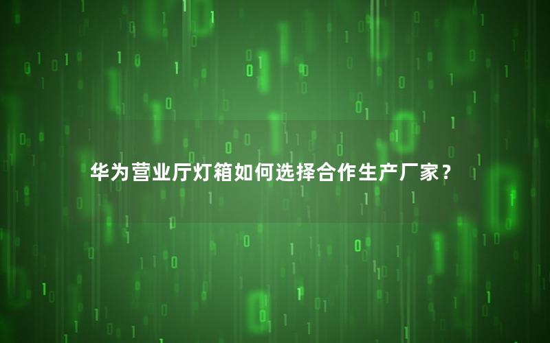 华为营业厅灯箱如何选择合作生产厂家？