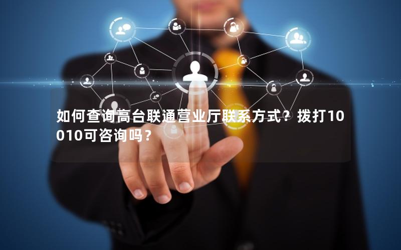 如何查询高台联通营业厅联系方式？拨打10010可咨询吗？