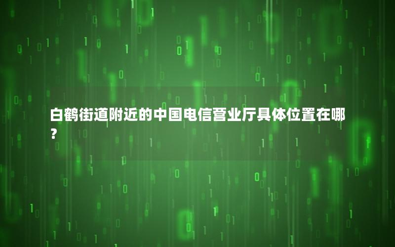 白鹤街道附近的中国电信营业厅具体位置在哪？