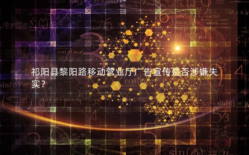 祁阳县黎阳路移动营业厅广告宣传是否涉嫌失实？