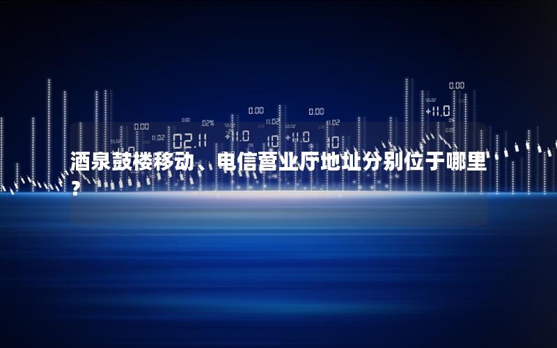 酒泉鼓楼移动、电信营业厅地址分别位于哪里？