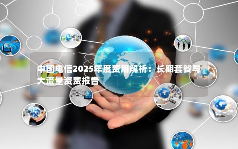 中国电信2025年度费用解析：长期套餐与大流量资费报告