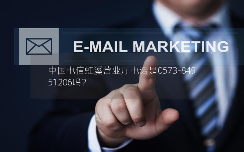 中国电信虹溪营业厅电话是0573-84951206吗？