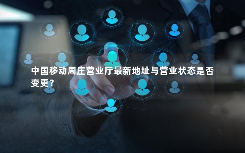 中国移动周庄营业厅最新地址与营业状态是否变更？