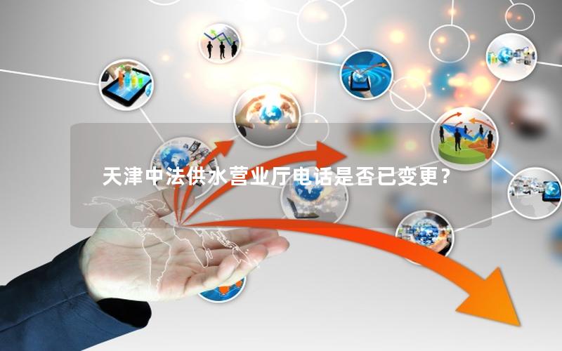 天津中法供水营业厅电话是否已变更？