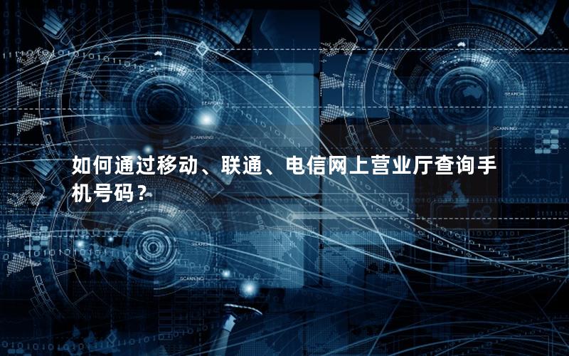 如何通过移动、联通、电信网上营业厅查询手机号码？