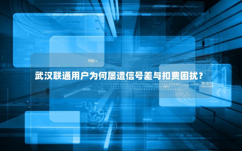 武汉联通用户为何屡遭信号差与扣费困扰？