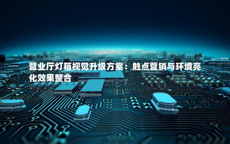 营业厅灯箱视觉升级方案：触点营销与环境亮化效果整合
