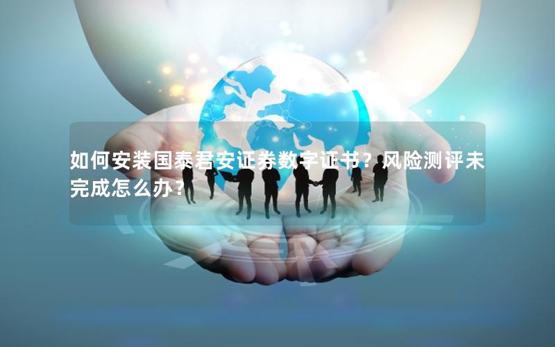 如何安装国泰君安证券数字证书？风险测评未完成怎么办？