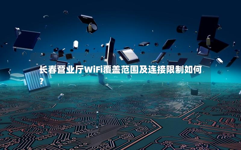 长春营业厅WiFi覆盖范围及连接限制如何？