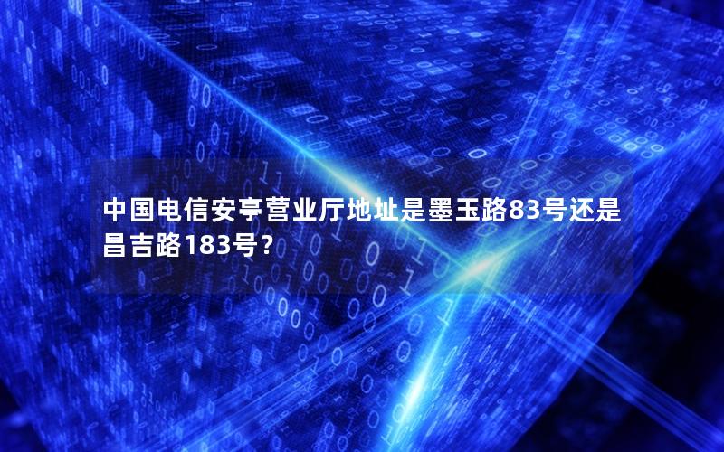 中国电信安亭营业厅地址是墨玉路83号还是昌吉路183号？