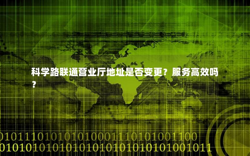 科学路联通营业厅地址是否变更？服务高效吗？