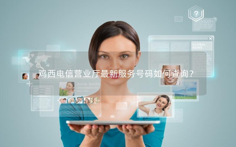 鸡西电信营业厅最新服务号码如何查询？