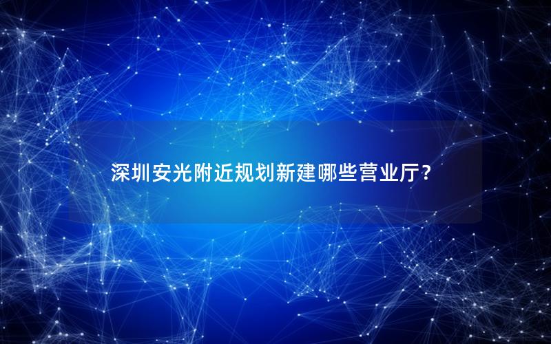 深圳安光附近规划新建哪些营业厅？