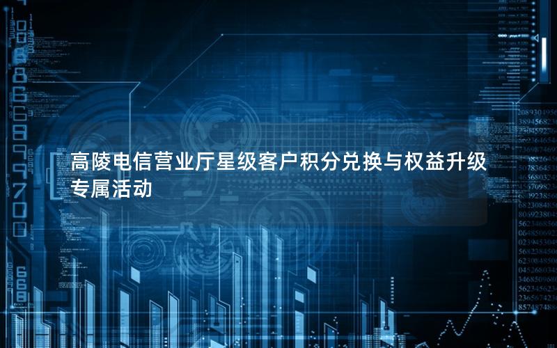 高陵电信营业厅星级客户积分兑换与权益升级专属活动