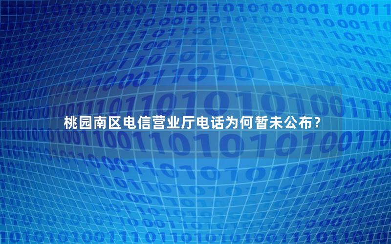 桃园南区电信营业厅电话为何暂未公布？