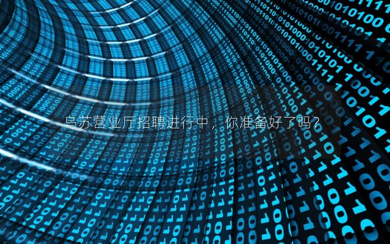乌苏营业厅招聘进行中，你准备好了吗？