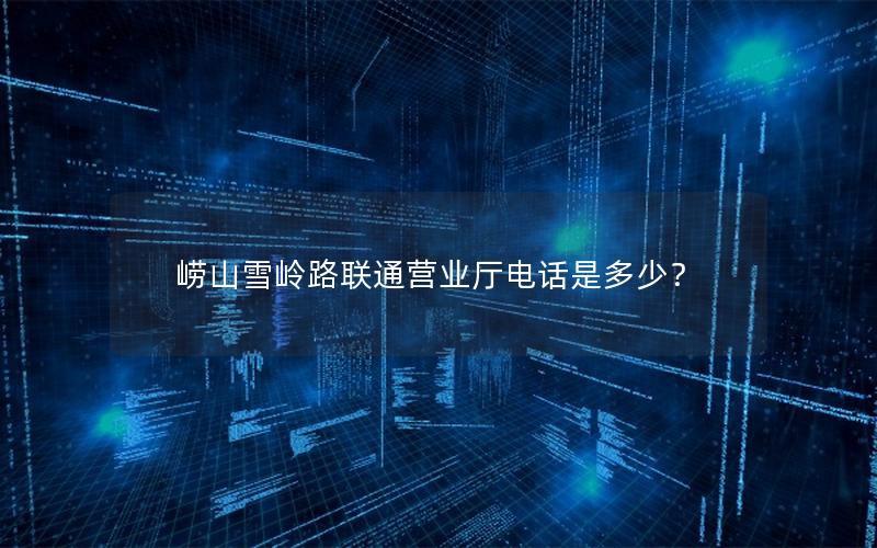 崂山雪岭路联通营业厅电话是多少？