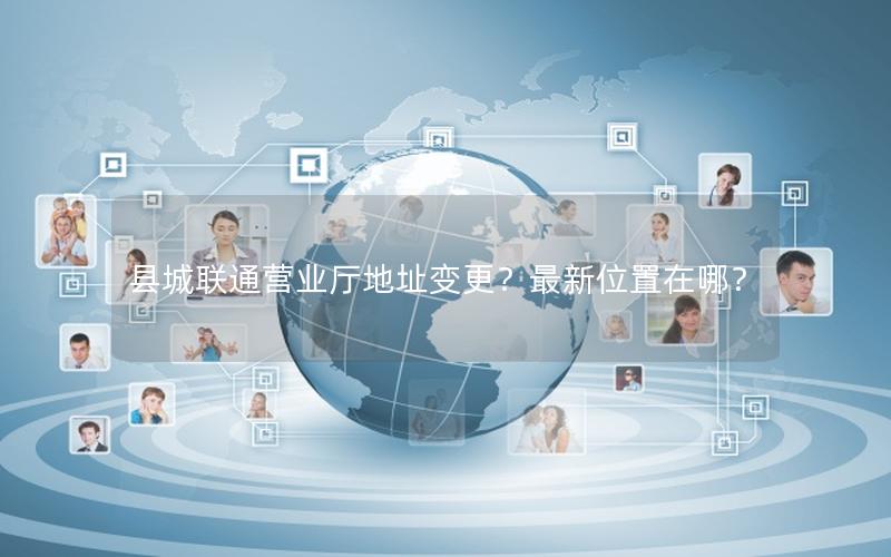 县城联通营业厅地址变更？最新位置在哪？