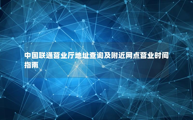 中国联通营业厅地址查询及附近网点营业时间指南