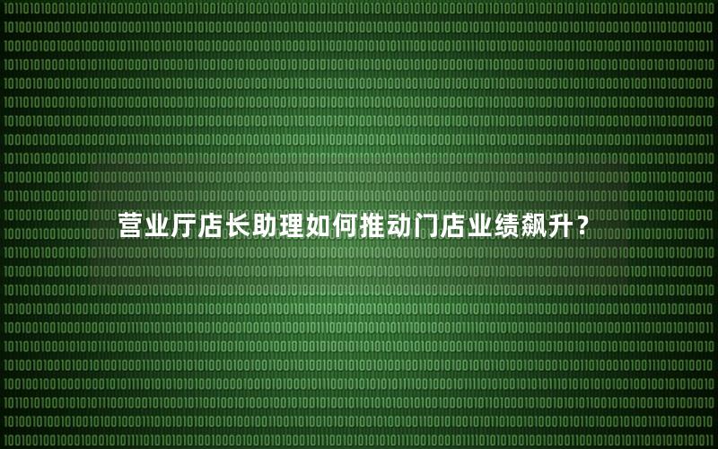 营业厅店长助理如何推动门店业绩飙升？