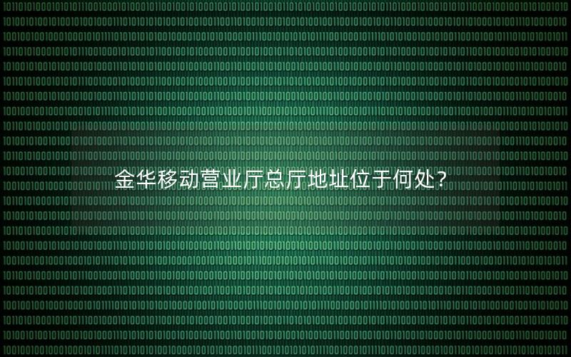 金华移动营业厅总厅地址位于何处？
