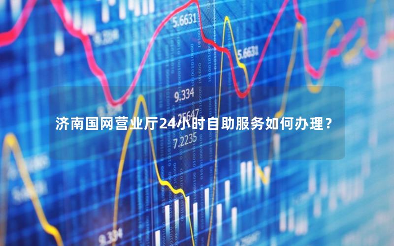 济南国网营业厅24小时自助服务如何办理？