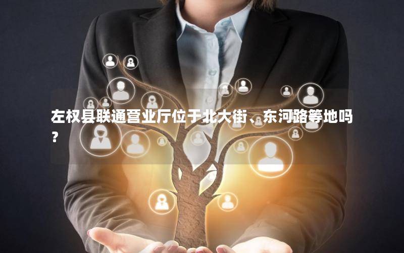 左权县联通营业厅位于北大街、东河路等地吗？