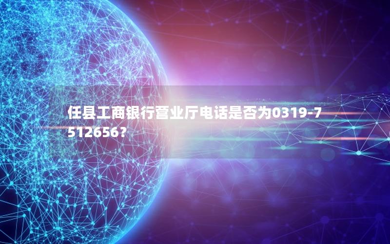任县工商银行营业厅电话是否为0319-7512656？