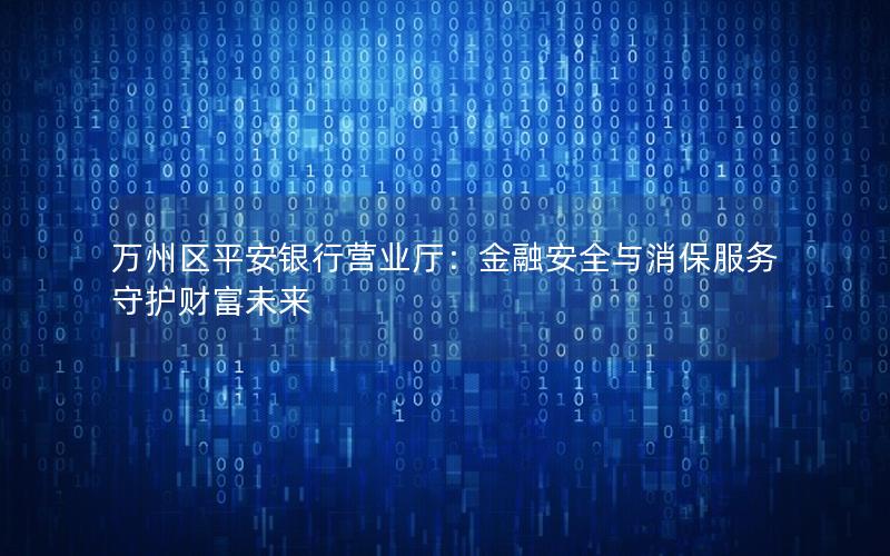 万州区平安银行营业厅：金融安全与消保服务守护财富未来