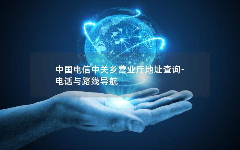 中国电信中关乡营业厅地址查询-电话与路线导航