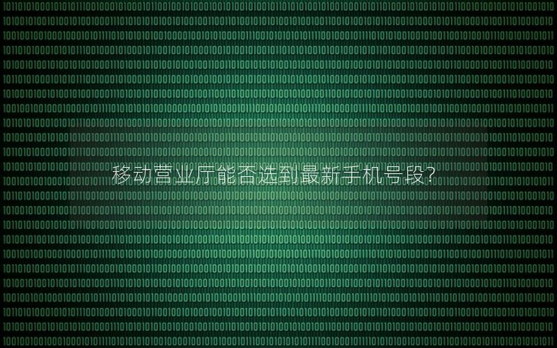 移动营业厅能否选到最新手机号段？