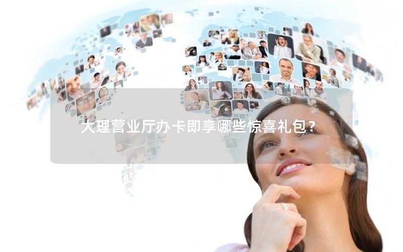 大理营业厅办卡即享哪些惊喜礼包？