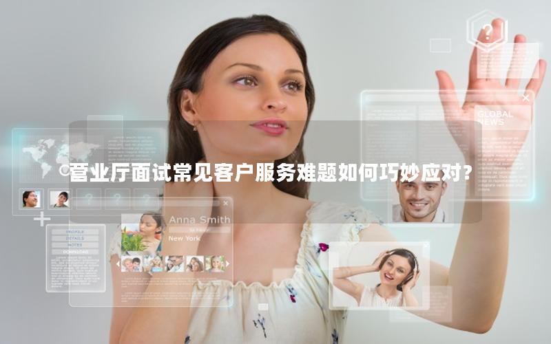营业厅面试常见客户服务难题如何巧妙应对？