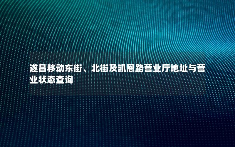 遂昌移动东街、北街及凯恩路营业厅地址与营业状态查询