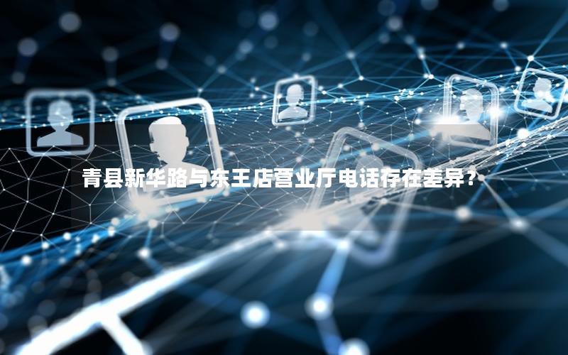 青县新华路与东王店营业厅电话存在差异？